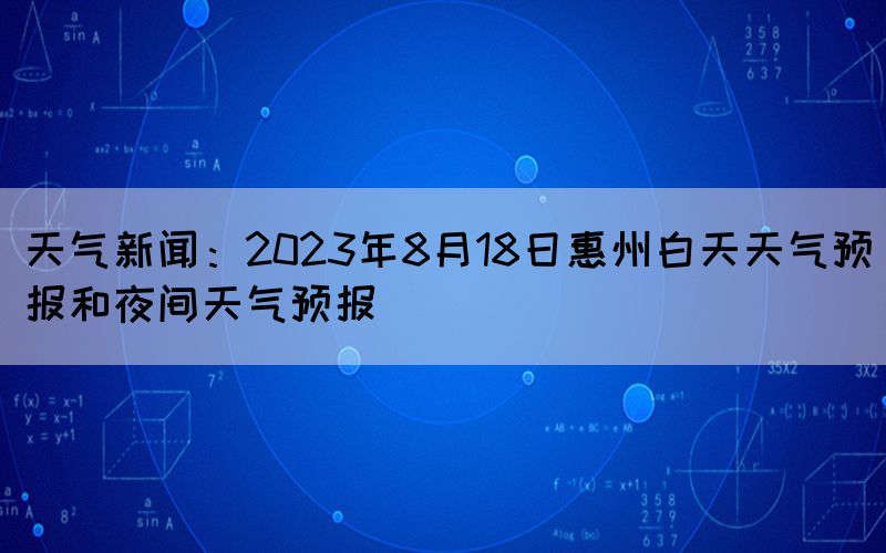 天气新闻：2023年8月18日惠州白天天气预报和夜间天气预报